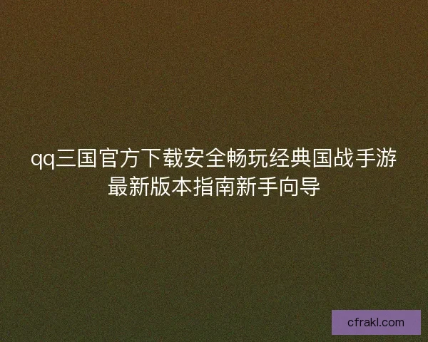 qq三国官方下载安全畅玩经典国战手游最新版本指南新手向导