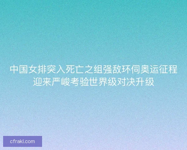 中国女排突入死亡之组强敌环伺奥运征程迎来严峻考验世界级对决升级