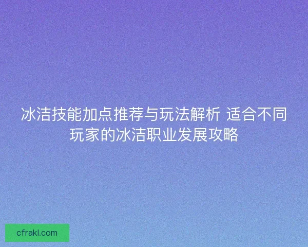 冰洁技能加点推荐与玩法解析 适合不同玩家的冰洁职业发展攻略
