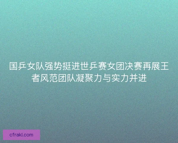 国乒女队强势挺进世乒赛女团决赛再展王者风范团队凝聚力与实力并进