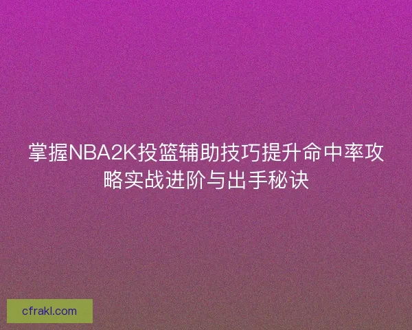 掌握NBA2K投篮辅助技巧提升命中率攻略实战进阶与出手秘诀
