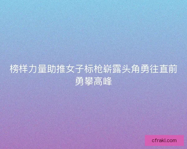榜样力量助推女子标枪崭露头角勇往直前勇攀高峰