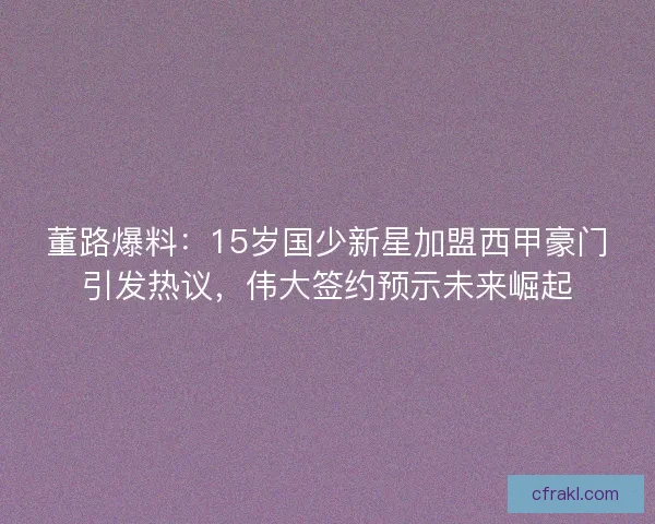 董路爆料：15岁国少新星加盟西甲豪门引发热议，伟大签约预示未来崛起
