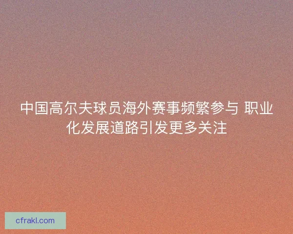 中国高尔夫球员海外赛事频繁参与 职业化发展道路引发更多关注
