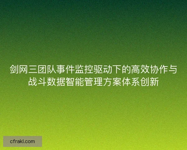 剑网三团队事件监控驱动下的高效协作与战斗数据智能管理方案体系创新