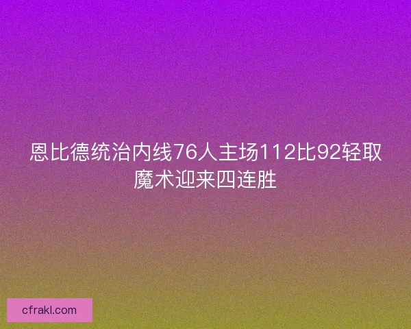 恩比德统治内线76人主场112比92轻取魔术迎来四连胜 恩比德统治内线76人主场112比92轻取魔术迎来四连胜