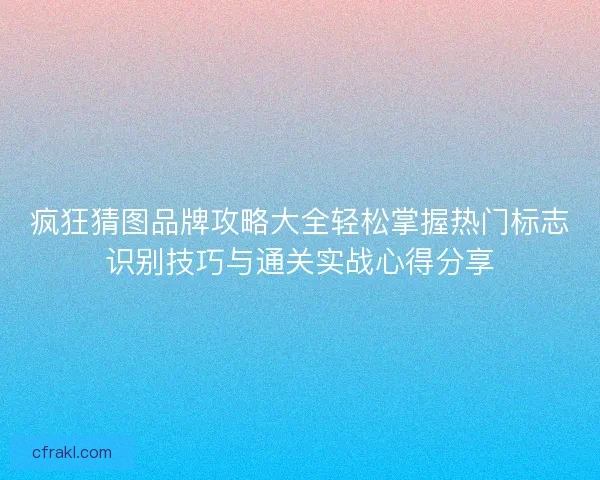 疯狂猜图品牌攻略大全轻松掌握热门标志识别技巧与通关实战心得分享