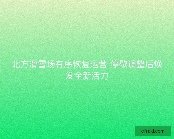 北方滑雪场有序恢复运营 停歇调整后焕发全新活力 北方滑雪场有序恢复运营 停歇调整后焕发全新活力