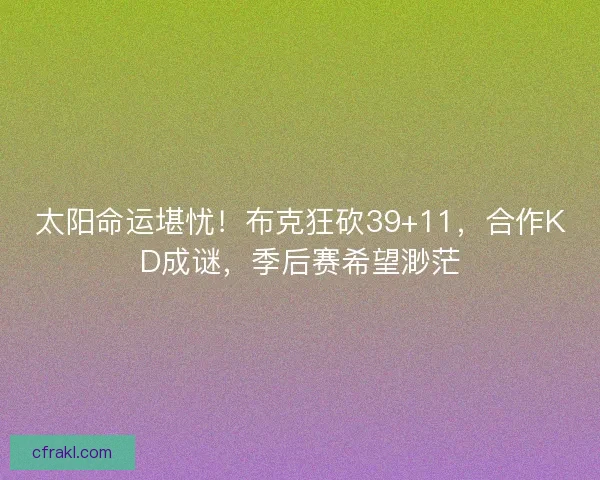 太阳命运堪忧！布克狂砍39+11，合作KD成谜，季后赛希望渺茫