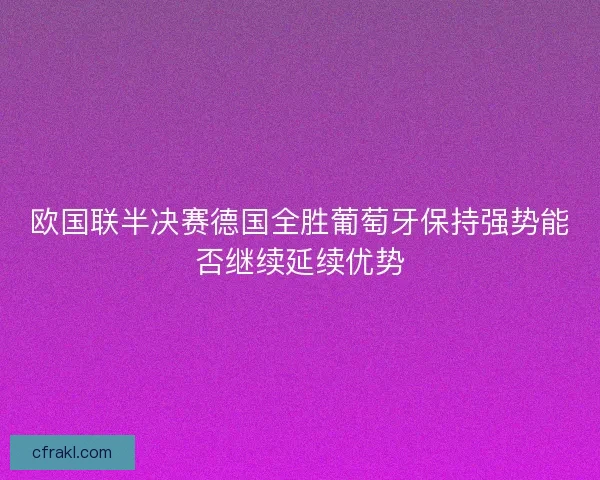 欧国联半决赛德国全胜葡萄牙保持强势能否继续延续优势 欧国联半决赛德国全胜葡萄牙保持强势能否继续延续优势