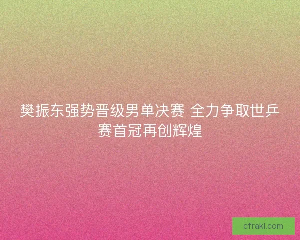 樊振东强势晋级男单决赛 全力争取世乒赛首冠再创辉煌 樊振东强势晋级男单决赛 全力争取世乒赛首冠再创辉煌