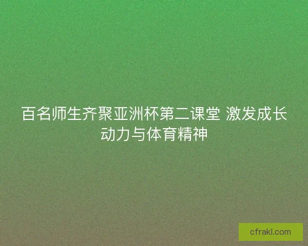 百名师生齐聚亚洲杯第二课堂 激发成长动力与体育精神