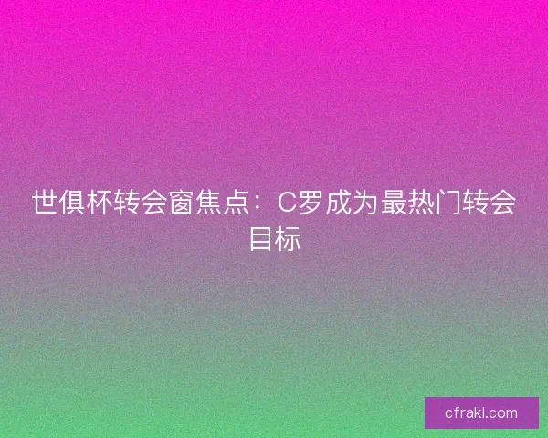 世俱杯转会窗焦点：C罗成为最热门转会目标