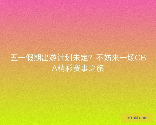 五一假期出游计划未定？不妨来一场CBA精彩赛事之旅