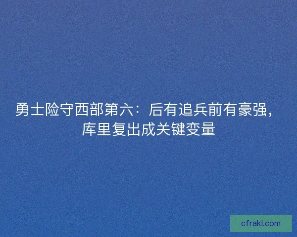 勇士险守西部第六：后有追兵前有豪强，库里复出成关键变量