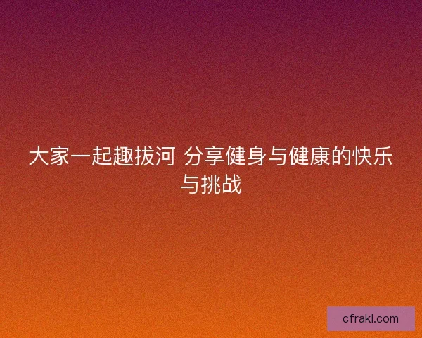 大家一起趣拔河 分享健身与健康的快乐与挑战